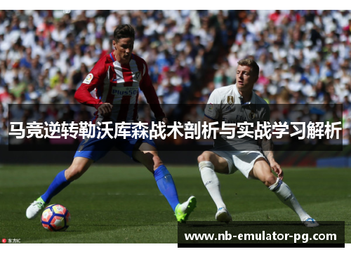 马竞逆转勒沃库森战术剖析与实战学习解析