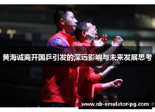 黄海诚离开国乒引发的深远影响与未来发展思考