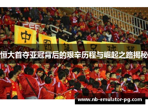 恒大首夺亚冠背后的艰辛历程与崛起之路揭秘 恒大首夺亚冠背后的艰辛历程与崛起之路揭秘