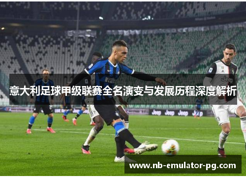 意大利足球甲级联赛全名演变与发展历程深度解析