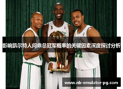 影响凯尔特人问鼎总冠军概率的关键因素深度探讨分析