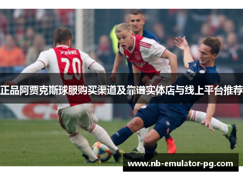 正品阿贾克斯球服购买渠道及靠谱实体店与线上平台推荐