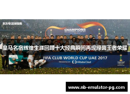 皇马名宿辉煌生涯回顾十大经典瞬间再现绿茵王者荣耀