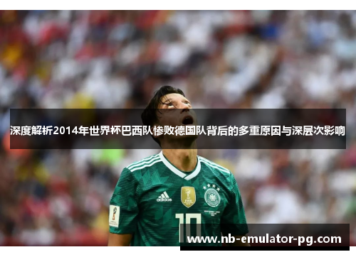 深度解析2014年世界杯巴西队惨败德国队背后的多重原因与深层次影响