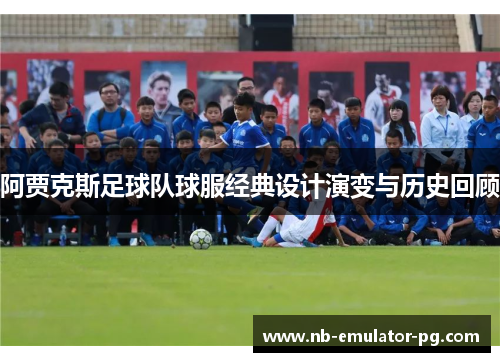 阿贾克斯足球队球服经典设计演变与历史回顾