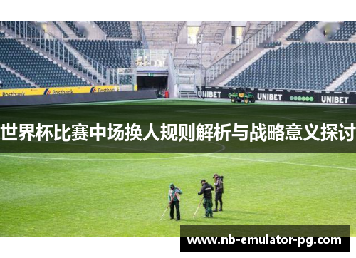 世界杯比赛中场换人规则解析与战略意义探讨