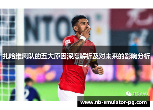 扎哈维离队的五大原因深度解析及对未来的影响分析 扎哈维离队的五大原因深度解析及对未来的影响分析