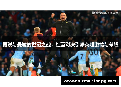 曼联与曼城的世纪之战：红蓝对决引爆英超激情与荣耀
