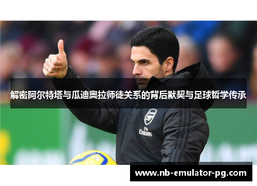 解密阿尔特塔与瓜迪奥拉师徒关系的背后默契与足球哲学传承