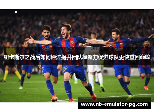 纽卡斯尔之战后如何通过提升团队凝聚力促进球队更快重回巅峰