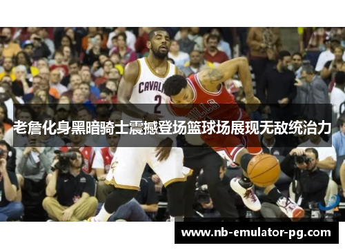 老詹化身黑暗骑士震撼登场篮球场展现无敌统治力