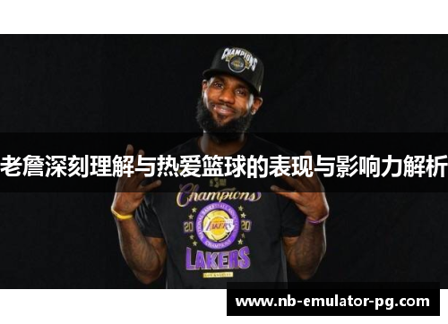 老詹深刻理解与热爱篮球的表现与影响力解析