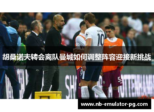 胡桑诺夫转会离队曼城如何调整阵容迎接新挑战