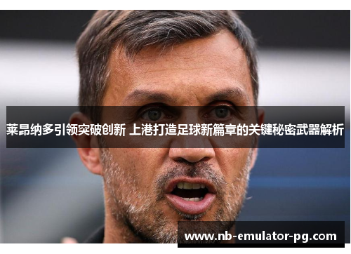 莱昂纳多引领突破创新 上港打造足球新篇章的关键秘密武器解析 莱昂纳多引领突破创新 上港打造足球新篇章的关键秘密武器解析