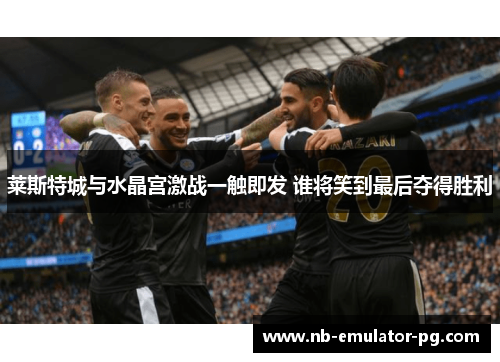 莱斯特城与水晶宫激战一触即发 谁将笑到最后夺得胜利