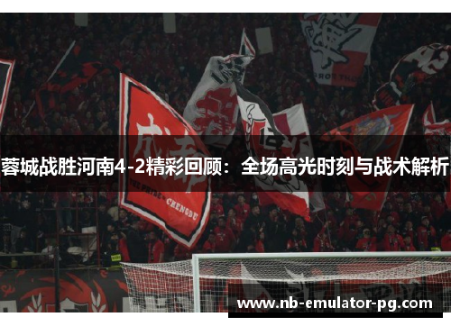 蓉城战胜河南4-2精彩回顾：全场高光时刻与战术解析
