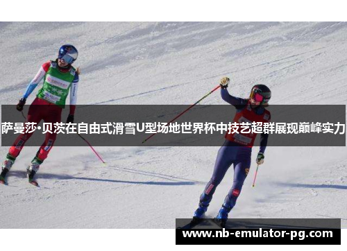 萨曼莎·贝茨在自由式滑雪U型场地世界杯中技艺超群展现巅峰实力