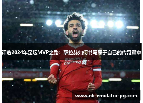 评选2024年足坛MVP之路：萨拉赫如何书写属于自己的传奇篇章