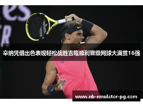 辛纳凭借出色表现轻松战胜吉隆顺利晋级网球大满贯16强 辛纳凭借出色表现轻松战胜吉隆顺利晋级网球大满贯16强
