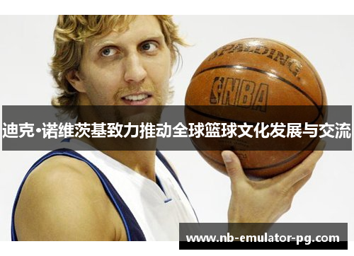 迪克·诺维茨基致力推动全球篮球文化发展与交流