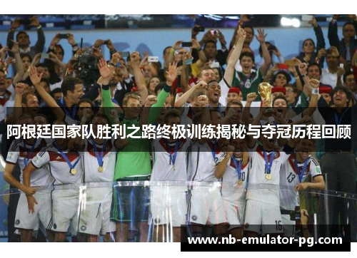 阿根廷国家队胜利之路终极训练揭秘与夺冠历程回顾