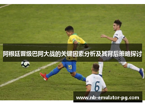 阿根廷晋级巴阿大战的关键因素分析及其背后策略探讨