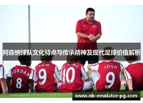 阿森纳球队文化特点与传承精神及现代足球价值解析