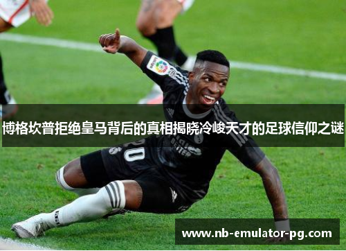 博格坎普拒绝皇马背后的真相揭晓冷峻天才的足球信仰之谜 博格坎普拒绝皇马背后的真相揭晓冷峻天才的足球信仰之谜