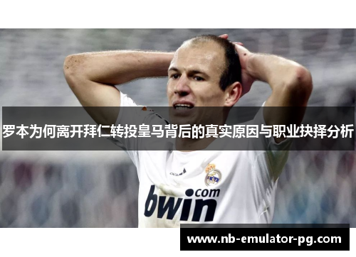 罗本为何离开拜仁转投皇马背后的真实原因与职业抉择分析