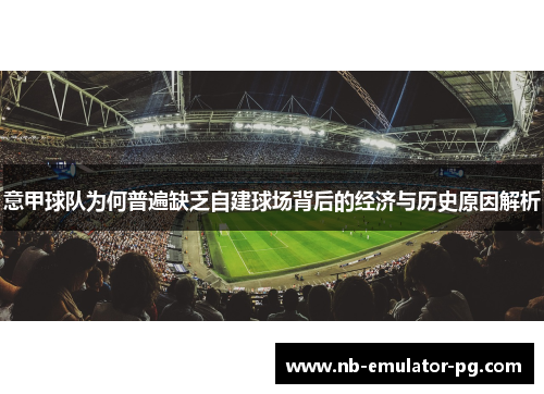 意甲球队为何普遍缺乏自建球场背后的经济与历史原因解析 意甲球队为何普遍缺乏自建球场背后的经济与历史原因解析