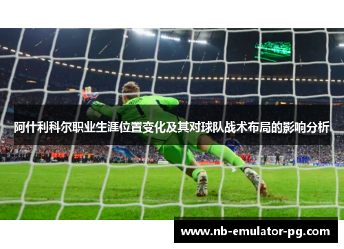 阿什利科尔职业生涯位置变化及其对球队战术布局的影响分析 阿什利科尔职业生涯位置变化及其对球队战术布局的影响分析