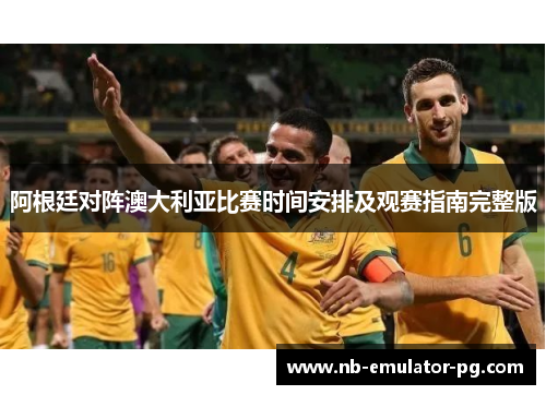 阿根廷对阵澳大利亚比赛时间安排及观赛指南完整版