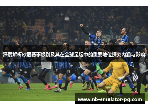深度解析欧冠赛事级别及其在全球足坛中的重要地位探究内涵与影响