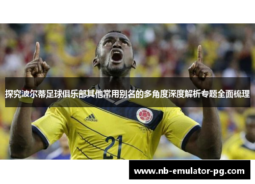 探究波尔蒂足球俱乐部其他常用别名的多角度深度解析专题全面梳理