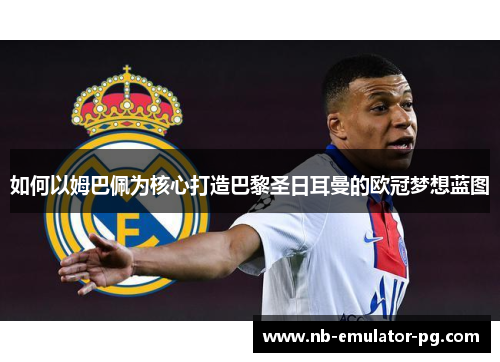 如何以姆巴佩为核心打造巴黎圣日耳曼的欧冠梦想蓝图 如何以姆巴佩为核心打造巴黎圣日耳曼的欧冠梦想蓝图