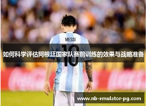 如何科学评估阿根廷国家队赛前训练的效果与战略准备 如何科学评估阿根廷国家队赛前训练的效果与战略准备