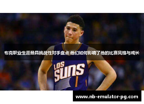 布克职业生涯最具挑战性对手盘点 他们如何影响了他的比赛风格与成长