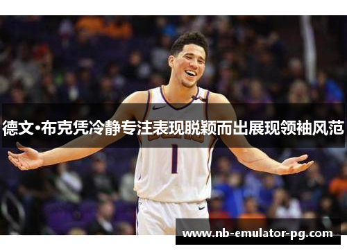 德文·布克凭冷静专注表现脱颖而出展现领袖风范 德文·布克凭冷静专注表现脱颖而出展现领袖风范