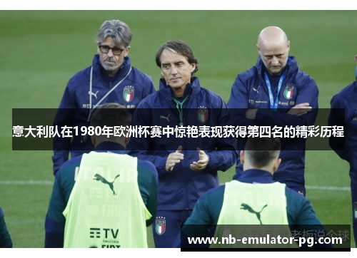 意大利队在1980年欧洲杯赛中惊艳表现获得第四名的精彩历程 意大利队在1980年欧洲杯赛中惊艳表现获得第四名的精彩历程