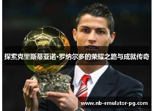 探索克里斯蒂亚诺·罗纳尔多的荣耀之路与成就传奇