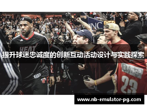 提升球迷忠诚度的创新互动活动设计与实践探索