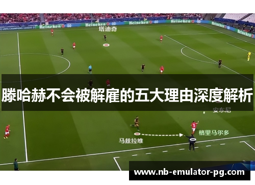 滕哈赫不会被解雇的五大理由深度解析