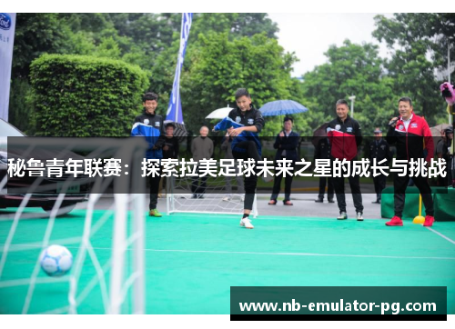 秘鲁青年联赛：探索拉美足球未来之星的成长与挑战