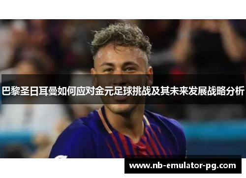 巴黎圣日耳曼如何应对金元足球挑战及其未来发展战略分析