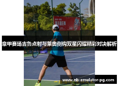 意甲赛场吉鲁点射与莱奥倒钩双星闪耀精彩对决解析