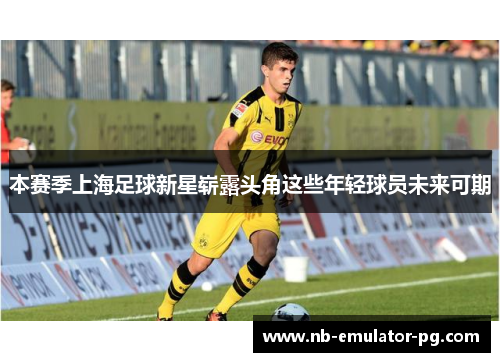 本赛季上海足球新星崭露头角这些年轻球员未来可期
