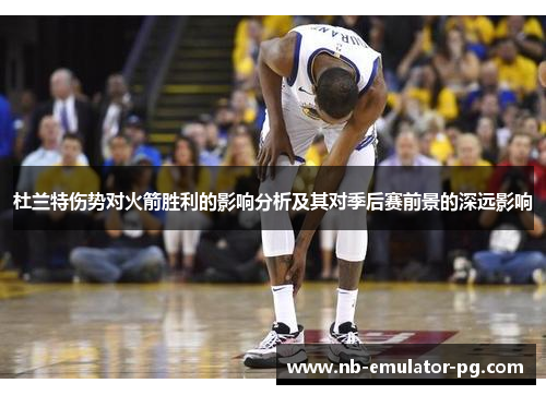 杜兰特伤势对火箭胜利的影响分析及其对季后赛前景的深远影响