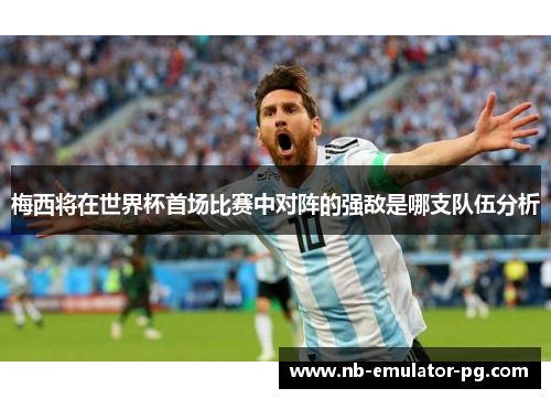 梅西将在世界杯首场比赛中对阵的强敌是哪支队伍分析
