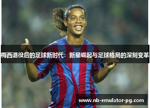 梅西退役后的足球新时代：新星崛起与足球格局的深刻变革