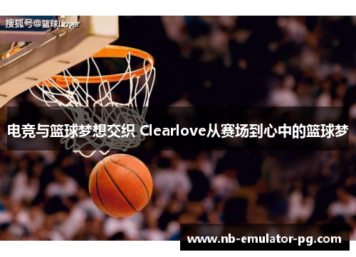 电竞与篮球梦想交织 Clearlove从赛场到心中的篮球梦